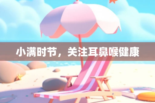 小满时节，关注耳鼻喉健康